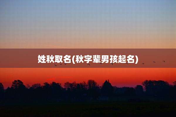 姓秋取名(秋字辈男孩起名)