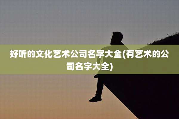 好听的文化艺术公司名字大全(有艺术的公司名字大全)