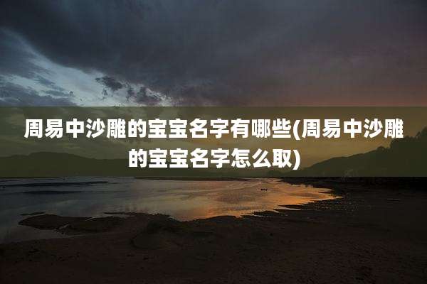 周易中沙雕的宝宝名字有哪些(周易中沙雕的宝宝名字怎么取)
