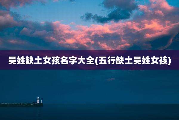 吴姓缺土女孩名字大全(五行缺土吴姓女孩)