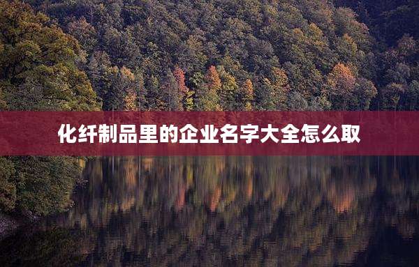 化纤制品里的企业名字大全怎么取