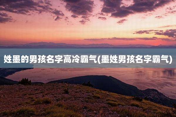 姓墨的男孩名字高冷霸气(墨姓男孩名字霸气)