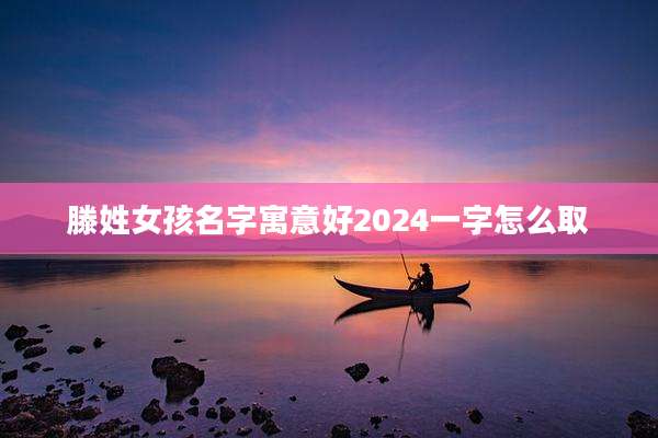 滕姓女孩名字寓意好2024一字怎么取