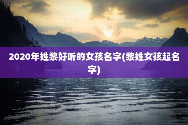 2020年姓黎好听的女孩名字(黎姓女孩起名字)