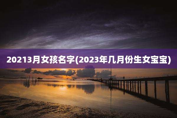 20213月女孩名字(2023年几月份生女宝宝)