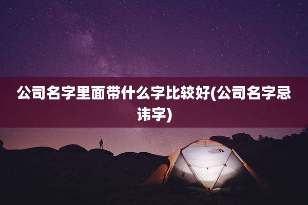 公司名字里面带什么字比较好(公司名字忌讳字)
