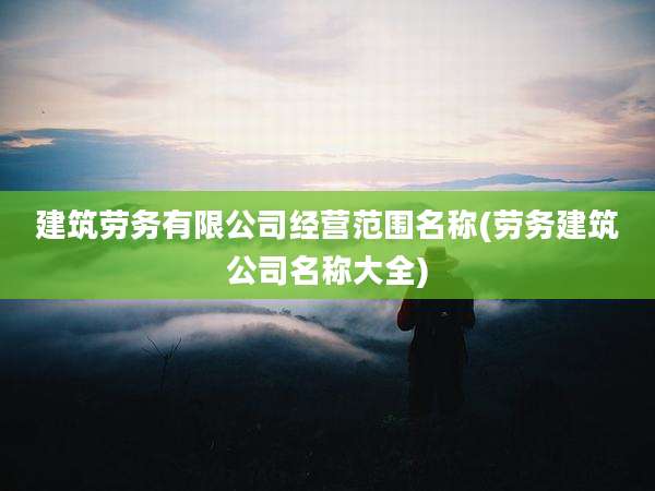 建筑劳务有限公司经营范围名称(劳务建筑公司名称大全)