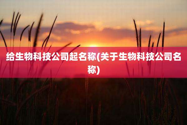 给生物科技公司起名称(关于生物科技公司名称)