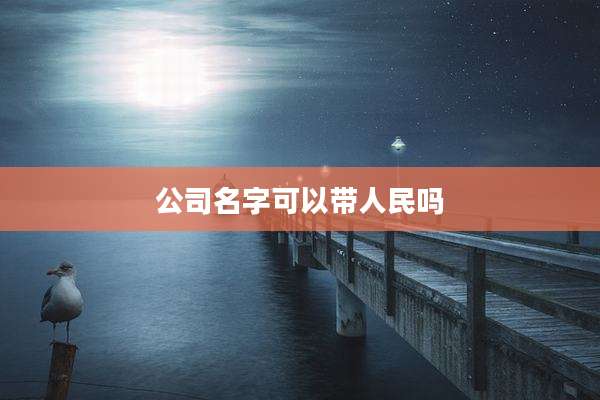 公司名字可以带人民吗