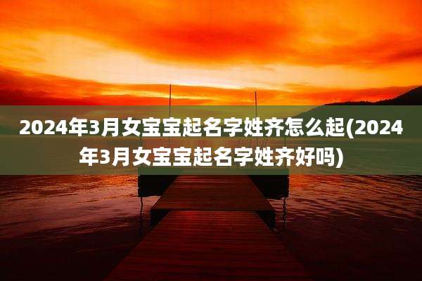 2024年3月女宝宝起名字姓齐怎么起(2024年3月女宝宝起名字姓齐好吗)