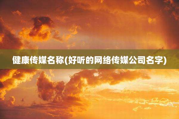 健康传媒名称(好听的网络传媒公司名字)