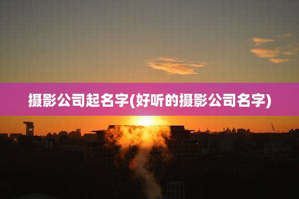 摄影公司起名字(好听的摄影公司名字)