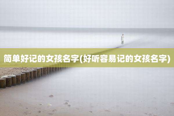 简单好记的女孩名字(好听容易记的女孩名字)