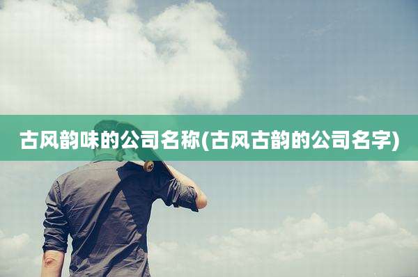古风韵味的公司名称(古风古韵的公司名字)