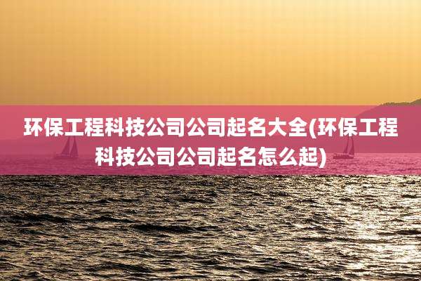 环保工程科技公司公司起名大全(环保工程科技公司公司起名怎么起)