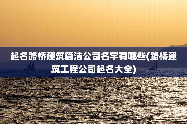 起名路桥建筑简洁公司名字有哪些(路桥建筑工程公司起名大全)