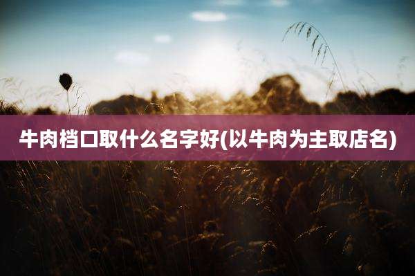 牛肉档口取什么名字好(以牛肉为主取店名)