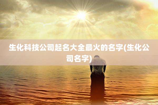 生化科技公司起名大全最火的名字(生化公司名字)