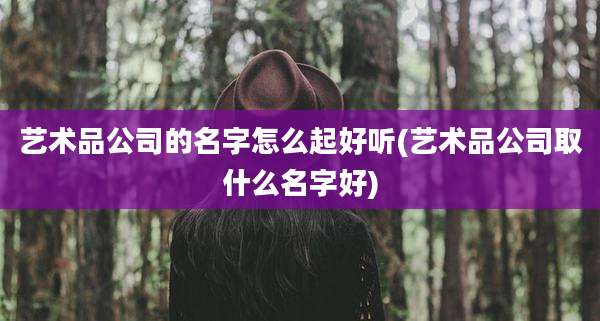 艺术品公司的名字怎么起好听(艺术品公司取什么名字好)