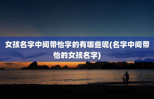 女孩名字中间带怡字的有哪些呢(名字中间带怡的女孩名字)