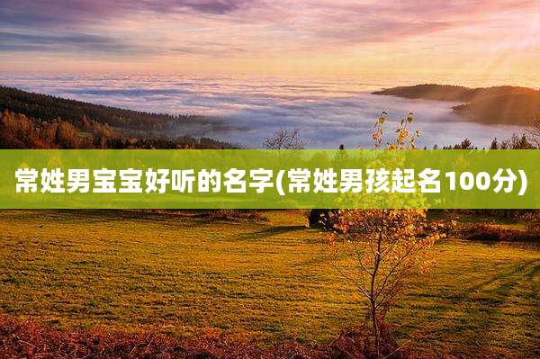 常姓男宝宝好听的名字(常姓男孩起名100分)