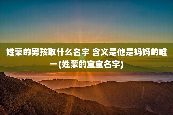 姓蒙的男孩取什么名字 含义是他是妈妈的唯一(姓蒙的宝宝名字)
