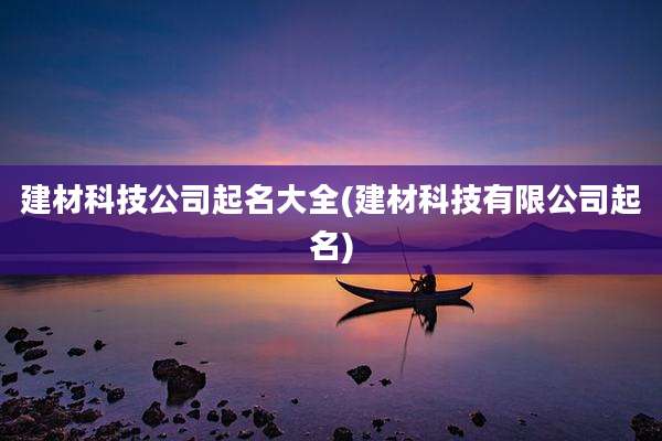 建材科技公司起名大全(建材科技有限公司起名)