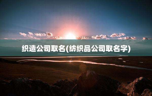 织造公司取名(纺织品公司取名字)