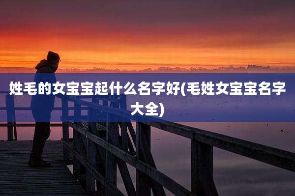 姓毛的女宝宝起什么名字好(毛姓女宝宝名字大全)