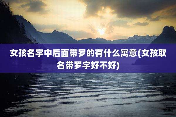 女孩名字中后面带罗的有什么寓意(女孩取名带罗字好不好)