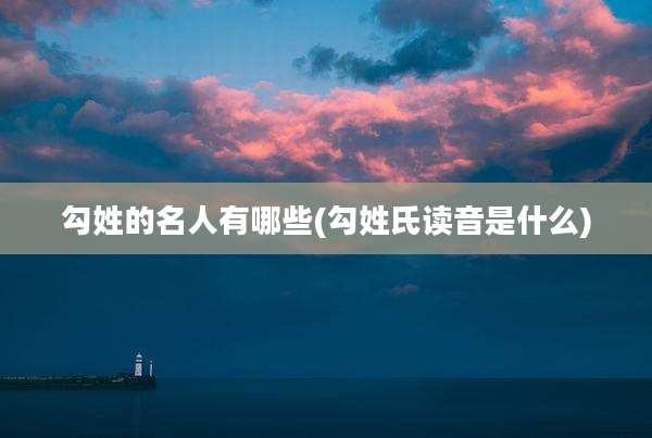 勾姓的名人有哪些(勾姓氏读音是什么)