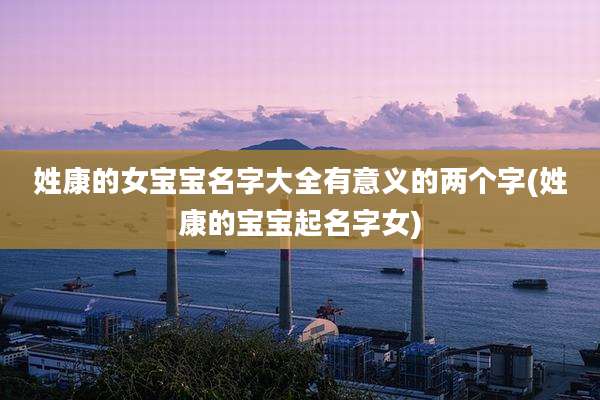 姓康的女宝宝名字大全有意义的两个字(姓康的宝宝起名字女)