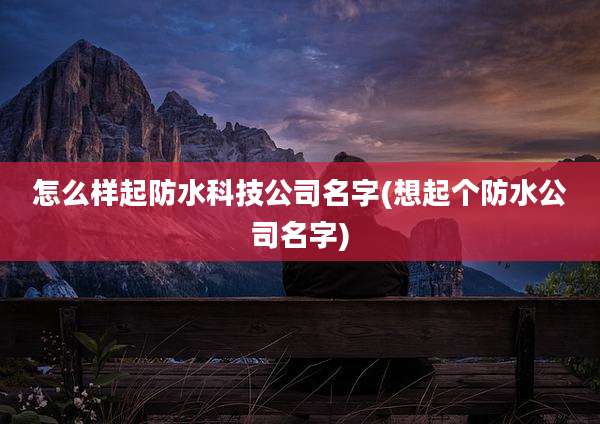 怎么样起防水科技公司名字(想起个防水公司名字)