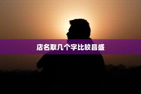 店名取几个字比较昌盛