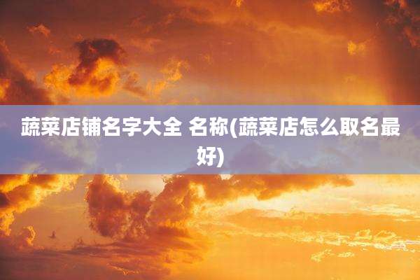 蔬菜店铺名字大全 名称(蔬菜店怎么取名最好)