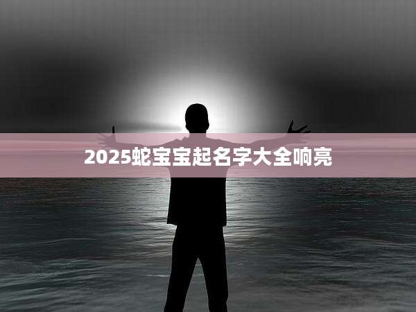 2025蛇宝宝起名字大全响亮