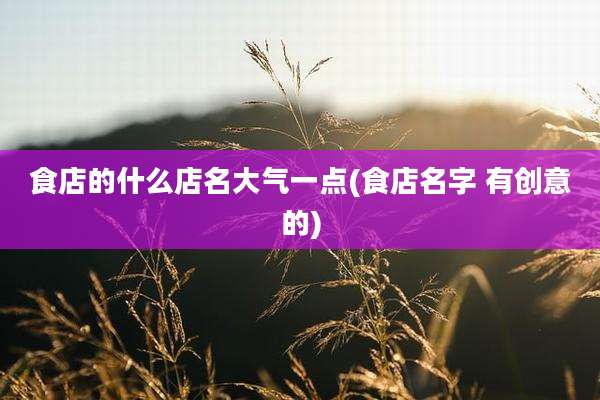 食店的什么店名大气一点(食店名字 有创意的)