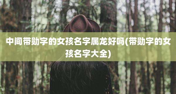 中间带勋字的女孩名字属龙好吗(带勋字的女孩名字大全)