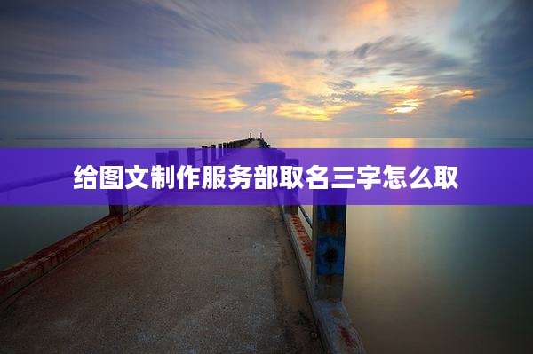 给图文制作服务部取名三字怎么取