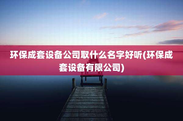 环保成套设备公司取什么名字好听(环保成套设备有限公司)