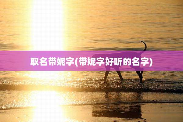 取名带妮字(带妮字好听的名字)