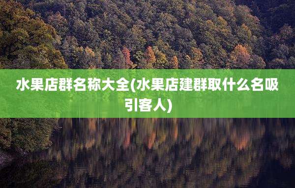 水果店群名称大全(水果店建群取什么名吸引客人)