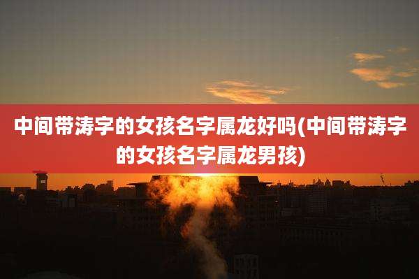 中间带涛字的女孩名字属龙好吗(中间带涛字的女孩名字属龙男孩)
