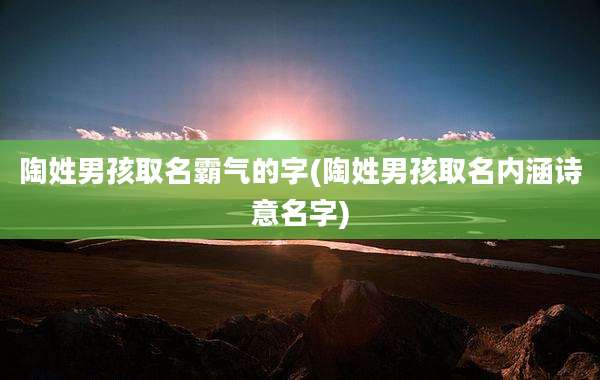 陶姓男孩取名霸气的字(陶姓男孩取名内涵诗意名字)