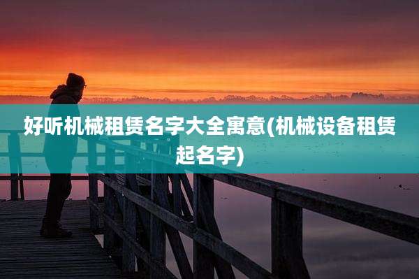 好听机械租赁名字大全寓意(机械设备租赁起名字)