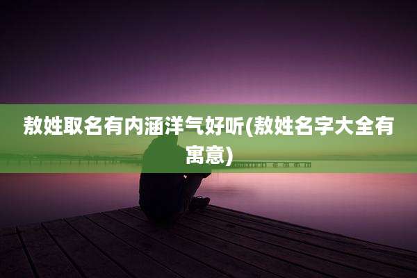 敖姓取名有内涵洋气好听(敖姓名字大全有寓意)