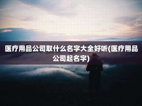 医疗用品公司取什么名字大全好听(医疗用品公司起名字)