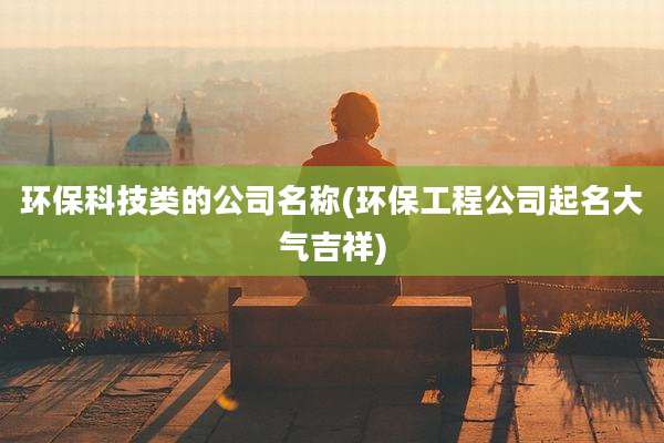 环保科技类的公司名称(环保工程公司起名大气吉祥)