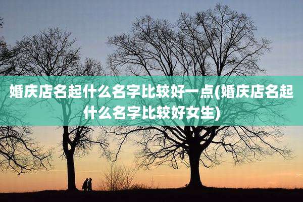 婚庆店名起什么名字比较好一点(婚庆店名起什么名字比较好女生)