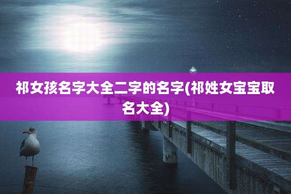 祁女孩名字大全二字的名字(祁姓女宝宝取名大全)